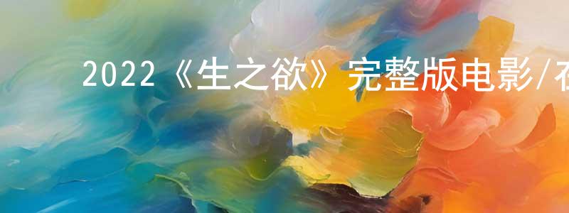 ﻿陈瑞贞发布﻿2022《生之欲》完整版电影/在线观看/百度云-美剧天堂